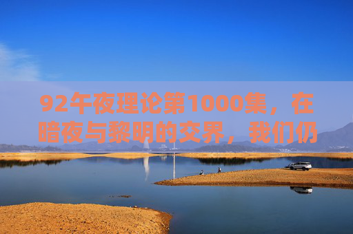 92午夜理论第1000集,在暗夜与黎明的交界,我们仍在追问,92午夜理论第1000集,昼夜交界,追问不息 92午夜理论第1000集,在暗夜与黎明的交界,我们仍在追问,92午夜理论第1000集,昼夜交界,追问不息