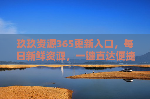 玖玖资源365更新入口，每日新鲜资源，一键直达便捷生活，玖玖资源365更新入口，每日新鲜资源，一键直达便捷生活