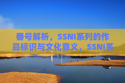 番号解析,SSNI系列的作品标识与文化意义,SSNI系列番号解析,作品标识与文化意义 番号解析,SSNI系列的作品标识与文化意义,SSNI系列番号解析,作品标识与文化意义