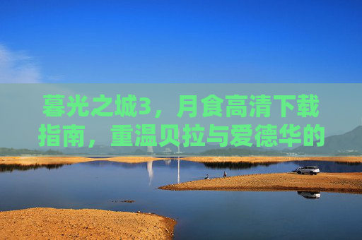 暮光之城3,月食高清下载指南,重温贝拉与爱德华的月光之恋,暮光之城3,月食高清下载指南,重温贝拉与爱德华的月光之恋 暮光之城3,月食高清下载指南,重温贝拉与爱德华的月光之恋,暮光之城3,月食高清下载指南,重温贝拉与爱德华的月光之恋