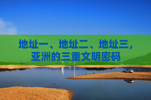 地址一、地址二、地址三，亚洲的三重文明密码
