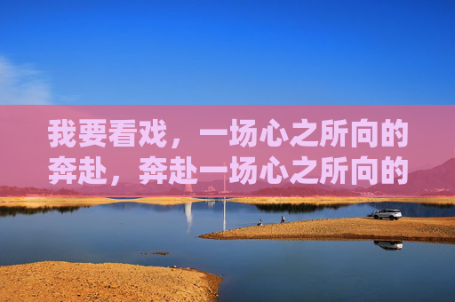 我要看戏,一场心之所向的奔赴,奔赴一场心之所向的戏 我要看戏,一场心之所向的奔赴,奔赴一场心之所向的戏