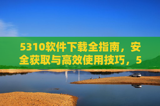 5310软件下载全指南,安全获取与高效使用技巧,5310软件下载全指南,安全获取与高效使用技巧 5310软件下载全指南,安全获取与高效使用技巧,5310软件下载全指南,安全获取与高效使用技巧