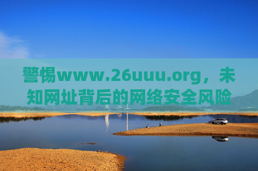 警惕www.26uuu.org,未知网址背后的网络安全风险与健康上网倡议,警惕www.26uuu.org,未知网址的网络安全风险与健康上网倡议 警惕www.26uuu.org,未知网址背后的网络安全风险与健康上网倡议,警惕www.26uuu.org,未知网址的网络安全风险与健康上网倡议