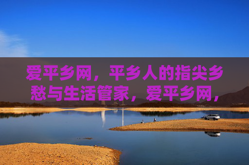 爱平乡网，平乡人的指尖乡愁与生活管家，爱平乡网，平乡人的指尖乡愁与生活管家