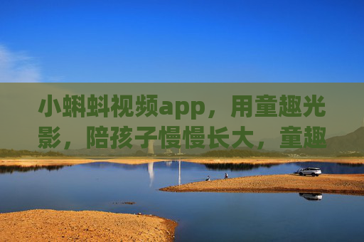 小蝌蚪视频app，用童趣光影，陪孩子慢慢长大，童趣光影伴成长，小蝌蚪视频app