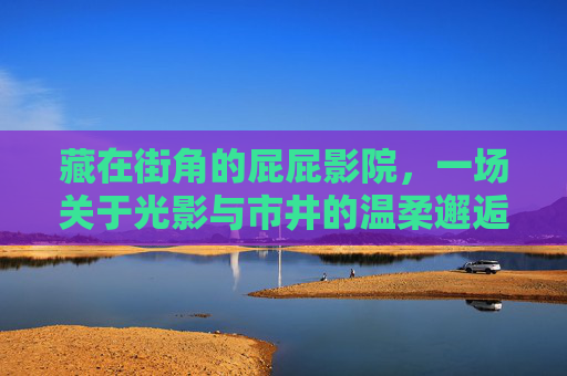 藏在街角的屁屁影院，一场关于光影与市井的温柔邂逅，街角屁屁影院，光影与市井的温柔邂逅