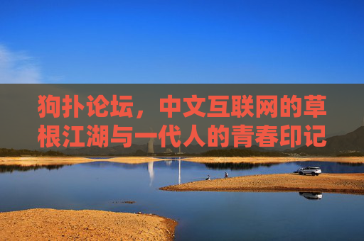 狗扑论坛，中文互联网的草根江湖与一代人的青春印记，狗扑论坛，中文互联网的草根江湖与一代人青春印记