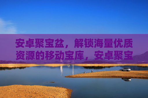 安卓聚宝盆，解锁海量优质资源的移动宝库，安卓聚宝盆，海量优质资源的移动宝库