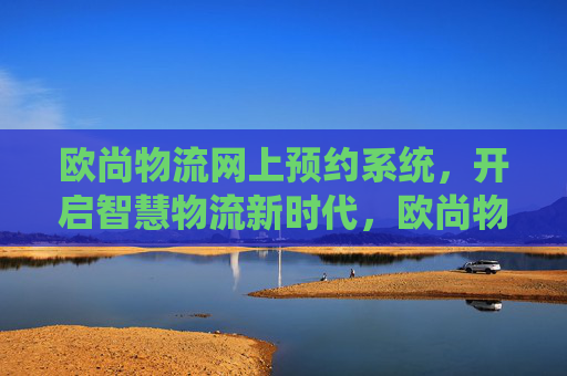欧尚物流网上预约系统，开启智慧物流新时代，欧尚物流网上预约系统开启智慧物流新时代
