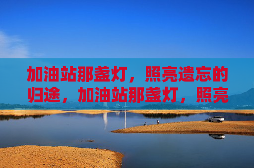 加油站那盏灯，照亮遗忘的归途，加油站那盏灯，照亮遗忘的归途