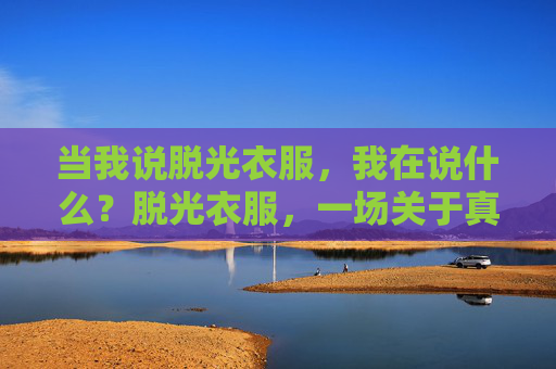 当我说脱光衣服，我在说什么？脱光衣服，一场关于真实的隐喻？