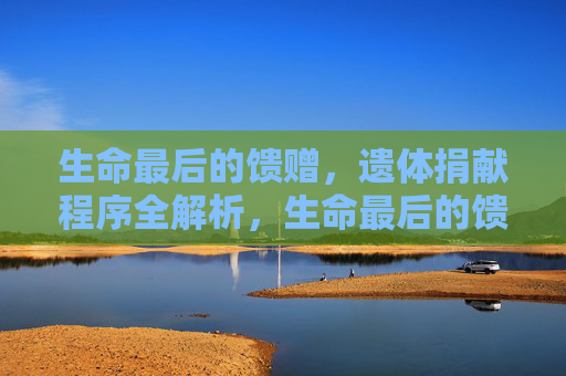 生命最后的馈赠，遗体捐献程序全解析，生命最后的馈赠，遗体捐献程序全解析