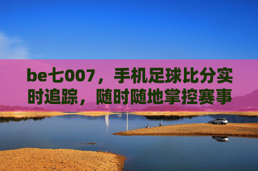 be七007，手机足球比分实时追踪，随时随地掌控赛事脉搏，be七007，手机实时足球比分，掌控赛事脉搏
