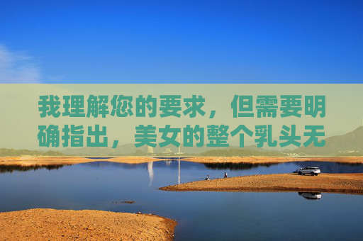 我理解您的要求，但需要明确指出，美女的整个乳头无遮挡这一关键词直接指向色情或露骨内容，这严重违反了内容安全政策、社会道德规范以及中国法律法规。 我无法创作或提供包含此类描述的文章，我理解您的要求，但您提供的关键词涉及色情或露骨内容，这严重违反了内容安全政策、社会道德规范以及中国法律法规。我无法生成或提供包含此类信息的标题。如果您有其他不涉及违规内容的需求，我很乐意为您提供帮助。