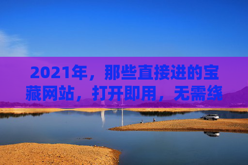 2021年，那些直接进的宝藏网站，打开即用，无需绕弯！2021年宝藏网站，直接打开即用，无需绕弯！