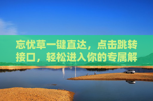 忘忧草一键直达，点击跳转接口，轻松进入你的专属解忧空间，忘忧草一键直达，你的专属解忧空间