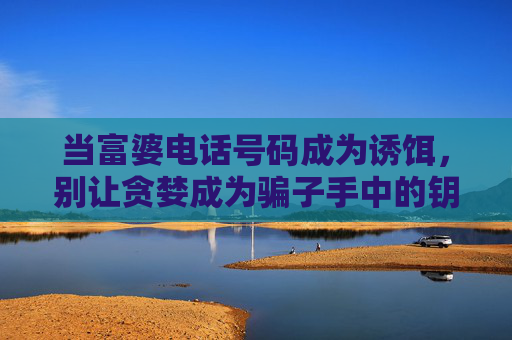 当富婆电话号码成为诱饵，别让贪婪成为骗子手中的钥匙