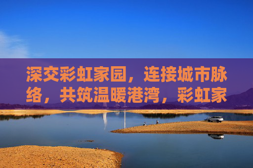 深交彩虹家园，连接城市脉络，共筑温暖港湾，彩虹家园，连接城市脉络，共筑温暖港湾