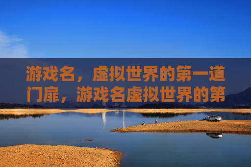 游戏名,虚拟世界的第一道门扉,游戏名虚拟世界的第一道门扉 游戏名,虚拟世界的第一道门扉,游戏名虚拟世界的第一道门扉