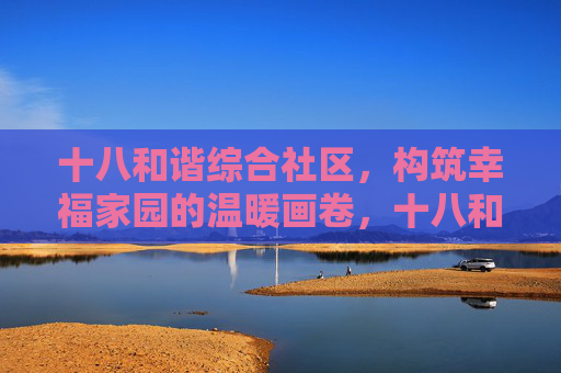 十八和谐综合社区，构筑幸福家园的温暖画卷，十八和谐社区绘就幸福家园温暖画卷
