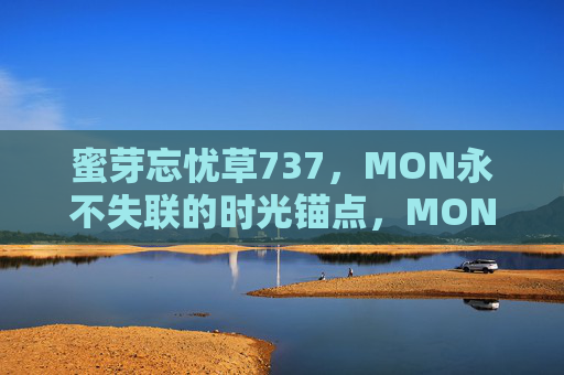 蜜芽忘忧草737，MON永不失联的时光锚点，MON，永不失联的时光锚点