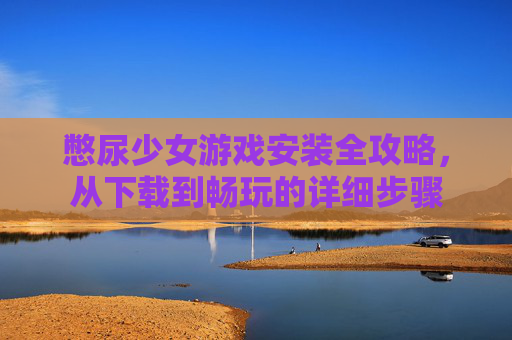 憋尿少女游戏安装全攻略，从下载到畅玩的详细步骤