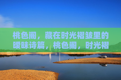 桃色阁，藏在时光褶皱里的暧昧诗篇，桃色阁，时光褶皱里的暧昧诗篇