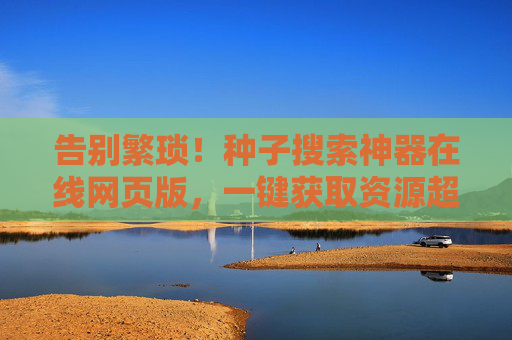 告别繁琐！种子搜索神器在线网页版，一键获取资源超方便，种子搜索神器在线版，一键获取资源超方便