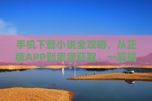 手机下载小说全攻略，从正版APP到资源获取，一篇搞定，手机小说下载全攻略，正版APP到资源获取一篇搞定