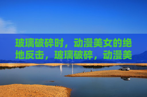玻璃破碎时，动漫美女的绝地反击，玻璃破碎，动漫美女绝地反击