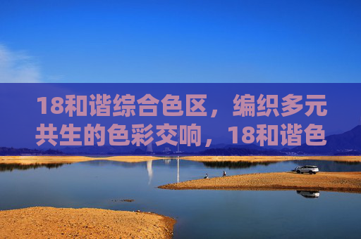 18和谐综合色区，编织多元共生的色彩交响，18和谐色区，多元共生的色彩交响