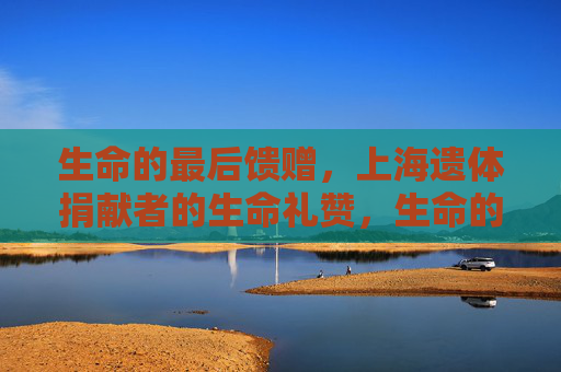 生命的最后馈赠，上海遗体捐献者的生命礼赞，生命的最后馈赠，上海遗体捐献者的生命礼赞
