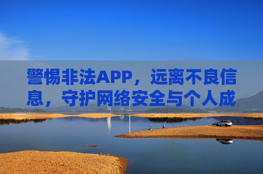 警惕非法APP，远离不良信息，守护网络安全与个人成长，警惕非法APP，远离不良信息，守护网络安全与个人成长
