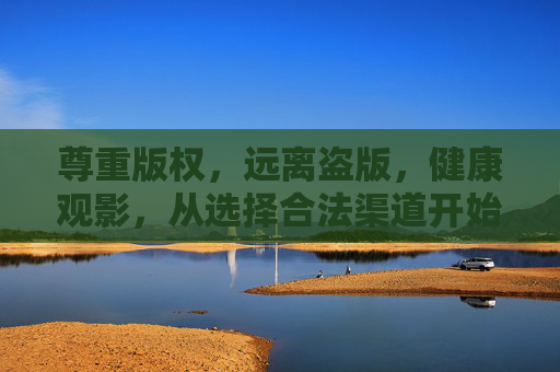 尊重版权，远离盗版，健康观影，从选择合法渠道开始，合法观影，尊重版权，健康观影