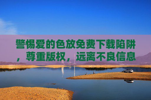 警惕爱的色放免费下载陷阱，尊重版权，远离不良信息，警惕爱的色放免费下载陷阱，尊重版权，远离不良信息