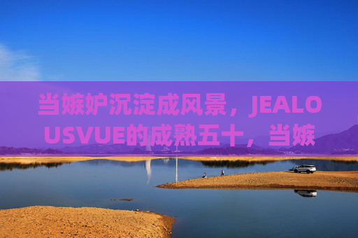 当嫉妒沉淀成风景，JEALOUSVUE的成熟五十，当嫉妒沉淀成风景，JEALOUSVUE的成熟五十