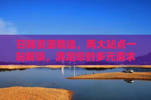 日韩资源精选,两大站点一站解锁,满足您的多元需求,探索新天地!日韩资源精选,两大站点一站解锁新天地 日韩资源精选,两大站点一站解锁,满足您的多元需求,探索新天地!日韩资源精选,两大站点一站解锁新天地
