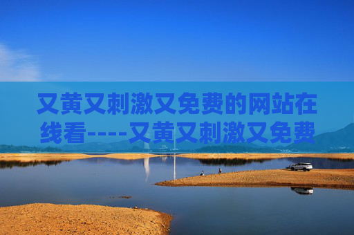 又黄又刺激又免费的网站在线看----又黄又刺激又免费的网站在线看热门影视在线观看，海量高清资源免费畅享
