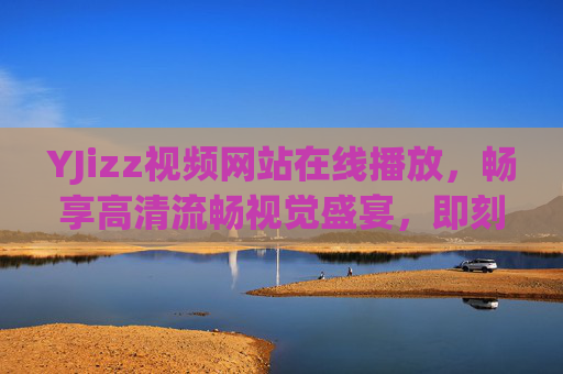 YJizz视频网站在线播放，畅享高清流畅视觉盛宴，即刻解锁精彩影音世界，YJizz视频网站，高清流畅在线，解锁影音世界