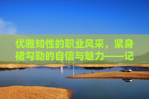 优雅知性的职业风采,紧身裙勾勒的自信与魅力——记女教师波多野结衣的时尚课堂,波多野结衣教师时尚课堂,优雅裙韵与自信风采 优雅知性的职业风采,紧身裙勾勒的自信与魅力——记女教师波多野结衣的时尚课堂,波多野结衣教师时尚课堂,优雅裙韵与自信风采