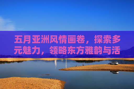 五月亚洲风情画卷,探索多元魅力,领略东方雅韵与活力激情,五月亚洲风情画卷,多元魅力绘雅韵与活力 五月亚洲风情画卷,探索多元魅力,领略东方雅韵与活力激情,五月亚洲风情画卷,多元魅力绘雅韵与活力