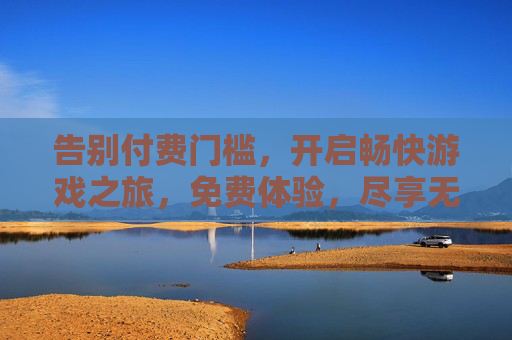告别付费门槛，开启畅快游戏之旅，免费体验，尽享无限时长乐趣，告别付费，畅享无限游戏乐趣