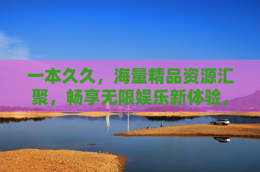 一本久久,海量精品资源汇聚,畅享无限娱乐新体验,一本久久,汇聚海量精品,畅享无限娱乐新体验 一本久久,海量精品资源汇聚,畅享无限娱乐新体验,一本久久,汇聚海量精品,畅享无限娱乐新体验