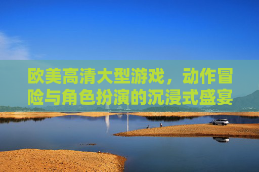 欧美高清大型游戏，动作冒险与角色扮演的沉浸式盛宴，多人联机点燃激情，欧美高清大型动作冒险RPG，沉浸式多人联机盛宴