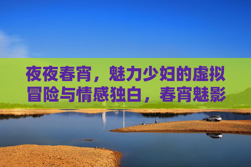 夜夜春宵，魅力少妇的虚拟冒险与情感独白，春宵魅影，少妇的虚拟冒险与独白