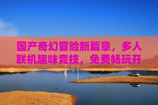 国产奇幻冒险新篇章,多人联机趣味竞技,免费畅玩开启奇幻征程,国产奇幻多人联机竞技,免费畅玩奇幻征程 国产奇幻冒险新篇章,多人联机趣味竞技,免费畅玩开启奇幻征程,国产奇幻多人联机竞技,免费畅玩奇幻征程