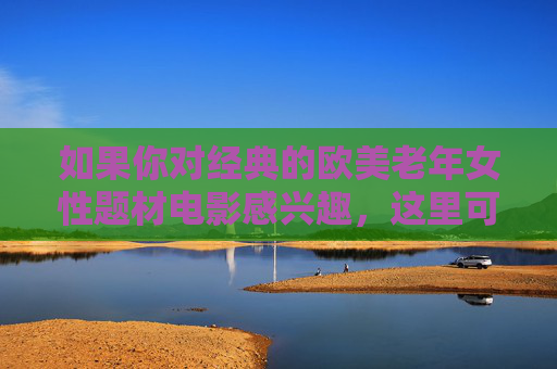 如果你对经典的欧美老年女性题材电影感兴趣,这里可以为你推荐一些真正具有艺术价值和怀旧情怀的优秀影片,这些作品展现了老年女性的生活、情感与智慧,值得资深影迷品味,经典欧美老年女性电影,艺术价值与怀旧情怀的影迷之选 如果你对经典的欧美老年女性题材电影感兴趣,这里可以为你推荐一些真正具有艺术价值和怀旧情怀的优秀影片,这些作品展现了老年女性的生活、情感与智慧,值得资深影迷品味,经典欧美老年女性电影,艺术价值与怀旧情怀的影迷之选