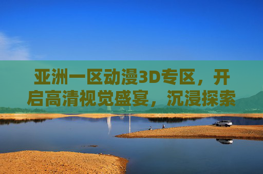 亚洲一区动漫3D专区,开启高清视觉盛宴,沉浸探索专属动漫新天地,亚洲一区动漫3D专区,沉浸高清视觉盛宴,探索专属动漫新天地 亚洲一区动漫3D专区,开启高清视觉盛宴,沉浸探索专属动漫新天地,亚洲一区动漫3D专区,沉浸高清视觉盛宴,探索专属动漫新天地