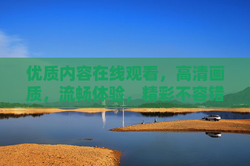 优质内容在线观看，高清画质，流畅体验，精彩不容错过，高清流畅，精彩不容错过